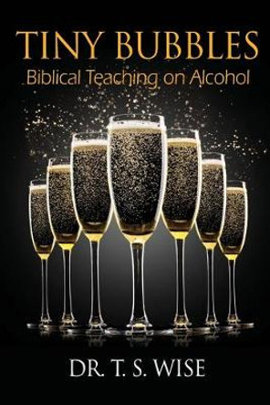 Tiny Bubbles: Biblical Teaching on Alcohol by Terry S Wise
