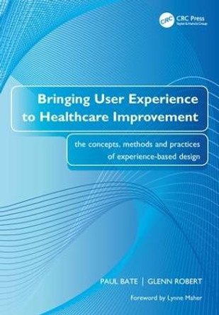 Bringing User Experience to Healthcare Improvement: The Concepts, Methods and Practices of Experience-Based Design by Paul Bate