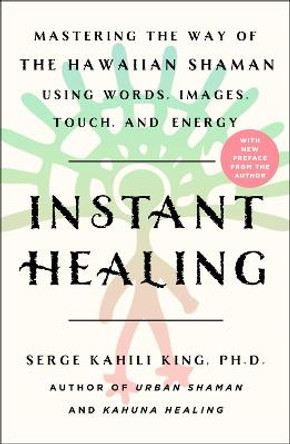 Instant Healing: Mastering the Way of the Hawaiian Shaman Using Words, Images, Touch, and Energy by Serge Kahili King