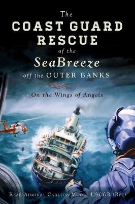 The Coast Guard Rescue of the Seabreeze Off the Outer Banks: On the Wings of Angels by Rear Admiral Carlton Moore Uscgr (ret)