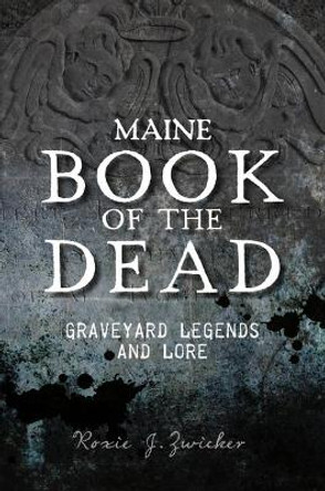 Maine Book of the Dead: Graveyard Legends and Lore by Roxie J Zwicker