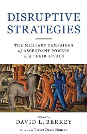 Disruptive Strategies: The Military Campaigns of Ascendant Powers and Their Rivals by David L Berkey