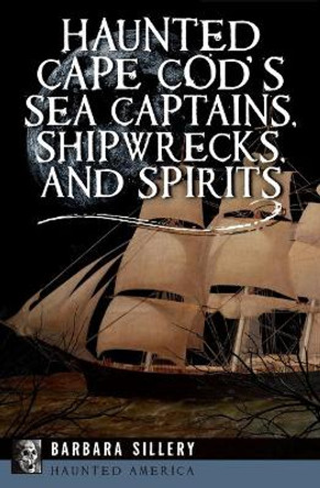 Haunted Cape Cod's Sea Captains, Shipwrecks, and Spirits by Barbara Sillery