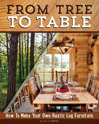 From Tree to Table: How to Make Your Own Rustic Log Furniture by Alan Garbers