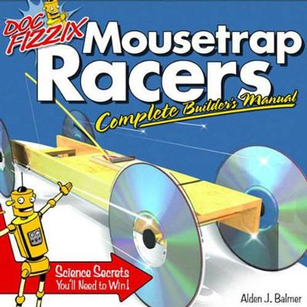 Doc Fizzix Mousetrap Racers: The Complete Builder's Manual by Alden Balmer
