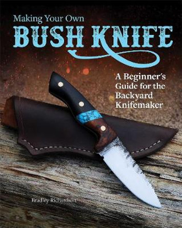 Making Your Own Bush Knife: A Beginner's Guide for the Backyard Knifemaker by Bradley Richardson