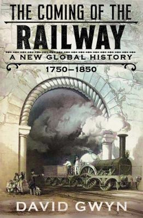 The Coming of the Railway: A New Global History, 1750-1850 by David Gwyn