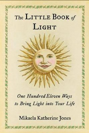 The Little Book of Light: One Hundred Eleven Ways to Bring Light into Your Life by Mikaela Katherine Jones