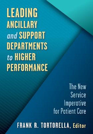 Leading Ancillary and Support Departments to Higher Performance: The New Service Imperative for Patient Care by Frank R. Tortorella