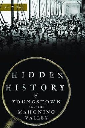 Hidden History of Youngstown and the Mahoning Valley by Sean T Posey