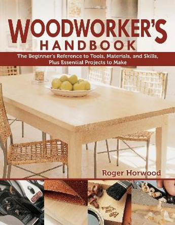 Woodworker's Handbook: The Beginner's Reference to Tools, Materials, and Skills, Plus Essential Projects to Make by Roger Horwood