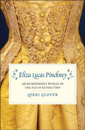 Eliza Lucas Pinckney: An Independent Woman in the Age of Revolution by Lorri Glover