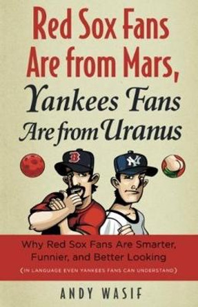 Red Sox Fans Are from Mars, Yankees Fans Are from Uranus: Why Red Sox Fans Are Smarter, Funnier, and Better Looking (In Language Even Yankee Fans Can Understand) by Andy Wasif