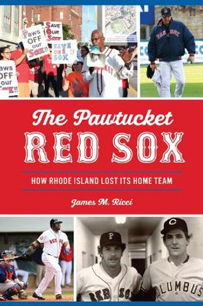 The Pawtucket Red Sox: How Rhode Island Lost Its Home Team by James M Ricci