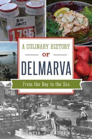 A Culinary History of Delmarva: From the Bay to the Sea by Curtis J Badger