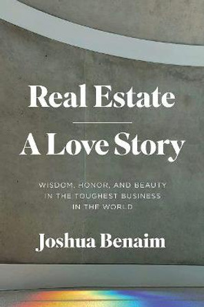 Real Estate, A Love Story: Wisdom, Honor, and Beauty in the Toughest Business in the World by Joshua Benaim