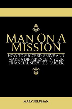 Man On A Mission: How to Succeed, Serve, and Make a Difference in Your Financial Services Career by Marv Feldman