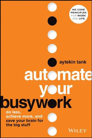 Automate Your Busywork: Do Less, Achieve More, and Save Your Brain for the Big Stuff by Aytekin Tank