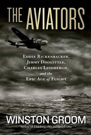 The Aviators: Eddie Rickenbacker, Jimmy Doolittle, Charles Lindbergh, and the Epic Age of Flight by Winston Groom