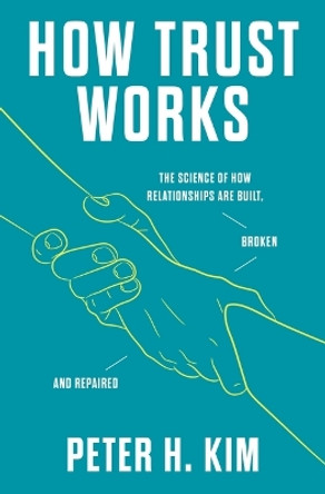 How Trust Works: The Science of How Relationships Are Built, Broken, and Repaired by PhD Peter H Kim