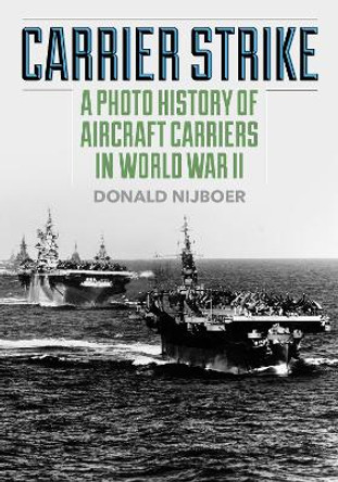 Carrier Strike: A Photo History of Aircraft Carriers in World War II by Donald Nijboer