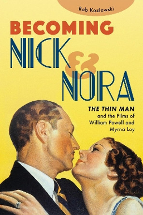 Becoming Nick and Nora: The Thin Man and the Films of William Powell and Myrna Loy by Rob Kozlowski