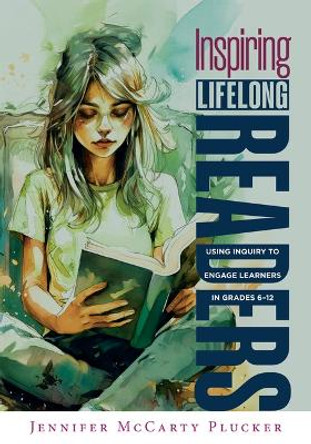 Inspiring Lifelong Readers: Using Inquiry to Engage Learners in Grades 6-12 (Practical, Evidence-Based Strategies to Advance Literacy Learning and Student Engagement) by Jennifer McCarty Plucker