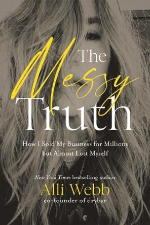 The Messy Truth: How I Sold My Business for Millions but Almost Lost Myself by Alli Webb