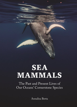 Sea Mammals: The Past and Present Lives of Our Oceans’ Cornerstone Species by Annalisa Berta