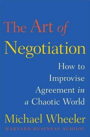 The Art of Negotiation: How to Improvise Agreement in a Chaotic World by Michael