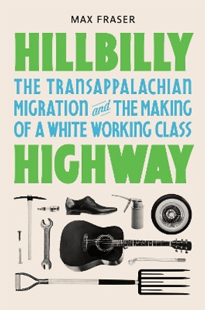 Hillbilly Highway: The Transappalachian Migration and the Making of a White Working Class by Max Fraser