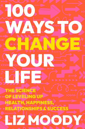 100 Ways to Change Your Life: The Science of Leveling Up Health, Happiness, Relationships & Success by Liz Moody