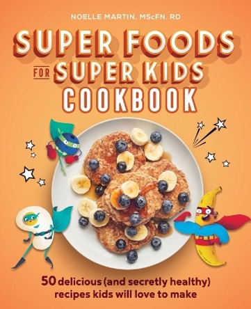 Super Foods for Super Kids Cookbook: 50 Delicious (and Secretly Healthy) Recipes Kids Will Love to Make by Noelle Martin, Mscfn