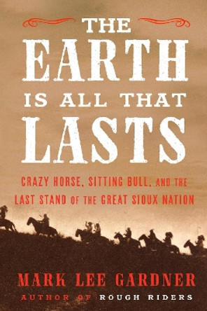 The Earth Is All That Lasts: Crazy Horse, Sitting Bull, and the Last Stand of the Great Sioux Nation by Mark Lee Gardner 9780062669896