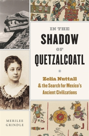 In the Shadow of Quetzalcoatl: Zelia Nuttall and the Search for Mexico’s Ancient Civilizations by Merilee Grindle 9780674278332