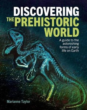 Discovering the Prehistoric World: A Guide to the Astonishing Forms of Early Life on Earth by Marianne Taylor 9781398830530