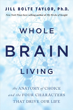 Whole Brain Living: The Anatomy of Choice and the Four Characters That Drive Our Life by Jill Bolte Taylor 9781401965549