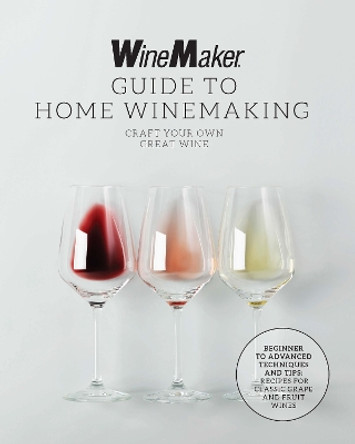 The WineMaker Guide to Home Winemaking: Craft Your Own Great Wine * Beginner to Advanced Techniques and Tips * Recipes for Classic Grape and Fruit Wines by WineMaker 9780760385043