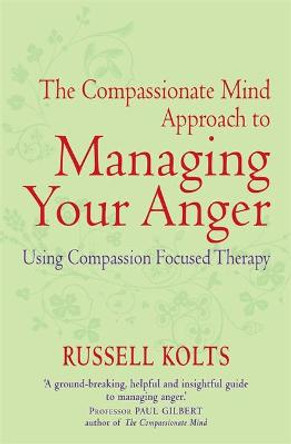 The Compassionate Mind Approach to Managing Your Anger: Using Compassion-focused Therapy by Russell Kolts