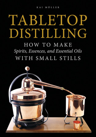 Tabletop Distilling: How to make Spirits, Essences and Essential Oils with Small Stills by ,Kai Moller 9780764355110
