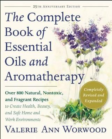 The Complete Book of Essential Oils and Aromatherapy, Revised and Expanded: Over 800 Natural, Nontoxic, and Fragrant Recipes to Create Health, Beauty, and Safe Home and Work Environments by Valerie Ann Worwood 9781577311393