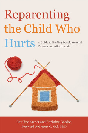 Reparenting the Child Who Hurts: A Guide to Healing Developmental Trauma and Attachments by Caroline Archer