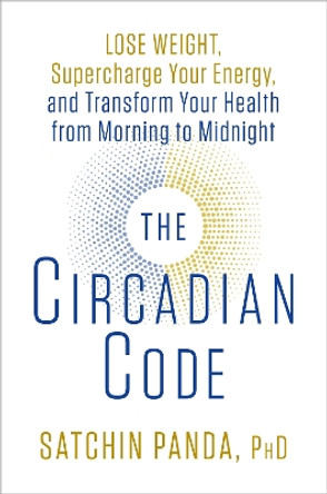 The Circadian Code: Lose Weight, Supercharge Your Energy, and Transform Your Health from Morning to Midnight by Satchin Panda 9781635652437