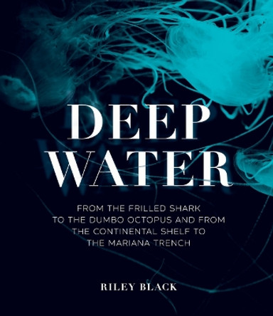 Deep Water: From the Frilled Shark to the Dumbo Octopus and from the Continental Shelf to the Mariana Trench by Riley Black 9780226827315