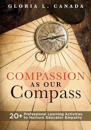 Compassion as Our Compass: 20+ Professional Learning Activities to Nurture Educator Empathy (the Supportive, Empathy-Building Guide That Brings Compassion to the Forefront of Classrooms) by Gloria L Canada 9781958590270