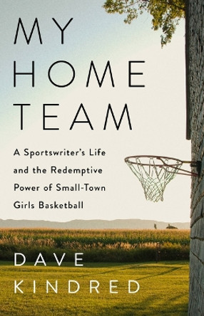 My Home Team: A Sportswriter's Life and the Redemptive Power of Small-Town Girls Basketball by Dave Kindred 9781541702202