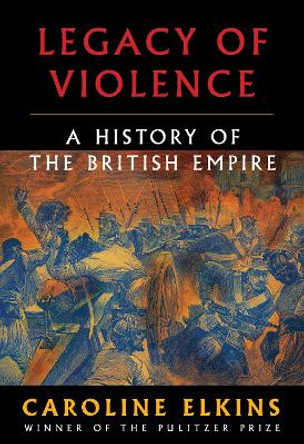 Legacy of Violence: A History of the British Empire by Caroline Elkins 9780307272423