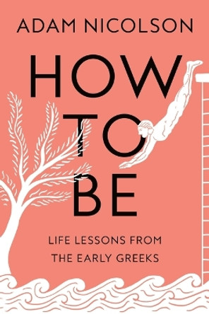 How to Be: Life Lessons from the Early Greeks by Adam Nicolson 9780374610104