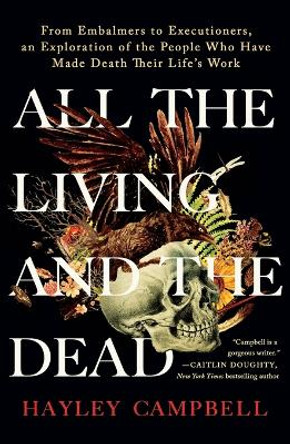 All the Living and the Dead: From Embalmers to Executioners, an Exploration of the People Who Have Made Death Their Life's Work by Hayley Campbell 9781250906236