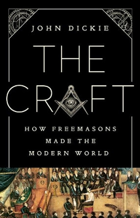 The Craft: How the Freemasons Made the Modern World by John Dickie 9781610398671